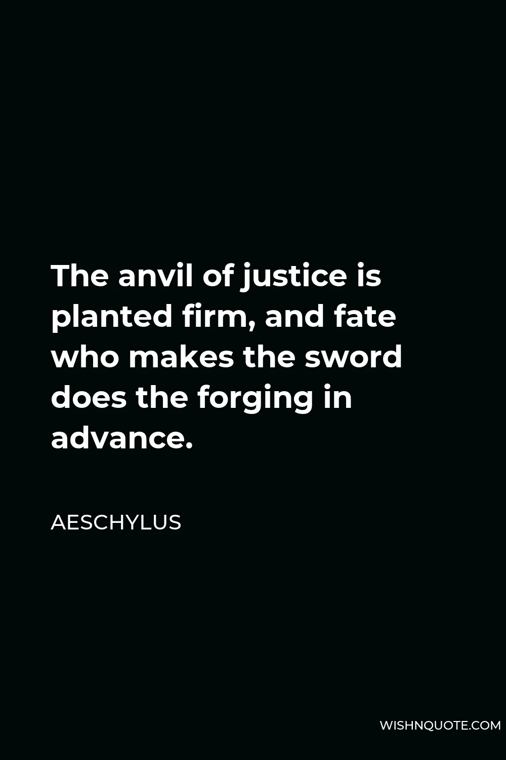 Aeschylus Quote - The anvil of justice is planted firm, and fate who makes the sword does the forging in advance.
