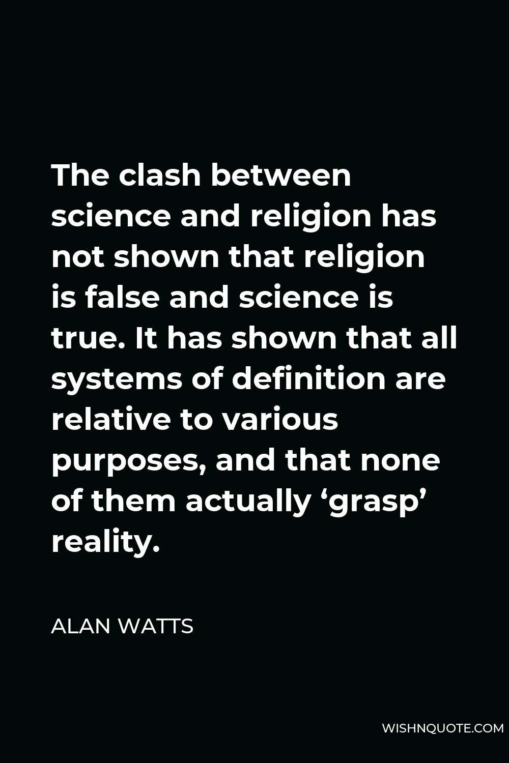 Alan Watts Quote - The clash between science and religion has not shown that religion is false and science is true. It has shown that all systems of definition are relative to various purposes, and that none of them actually ‘grasp’ reality.