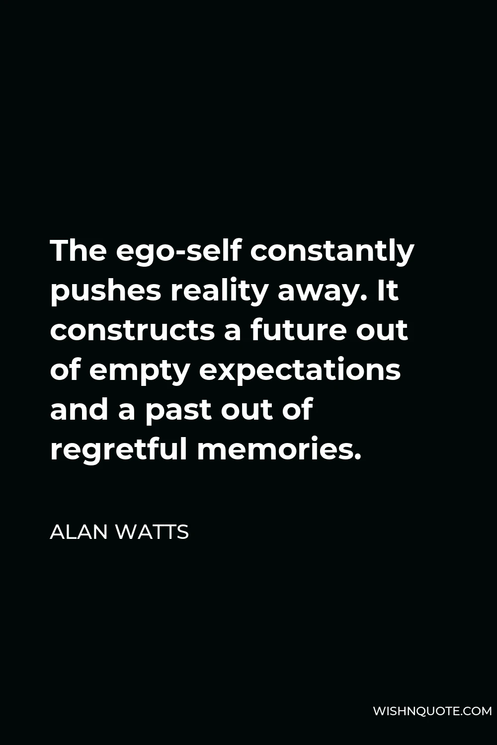 Alan Watts Quote - The ego-self constantly pushes reality away. It constructs a future out of empty expectations and a past out of regretful memories.