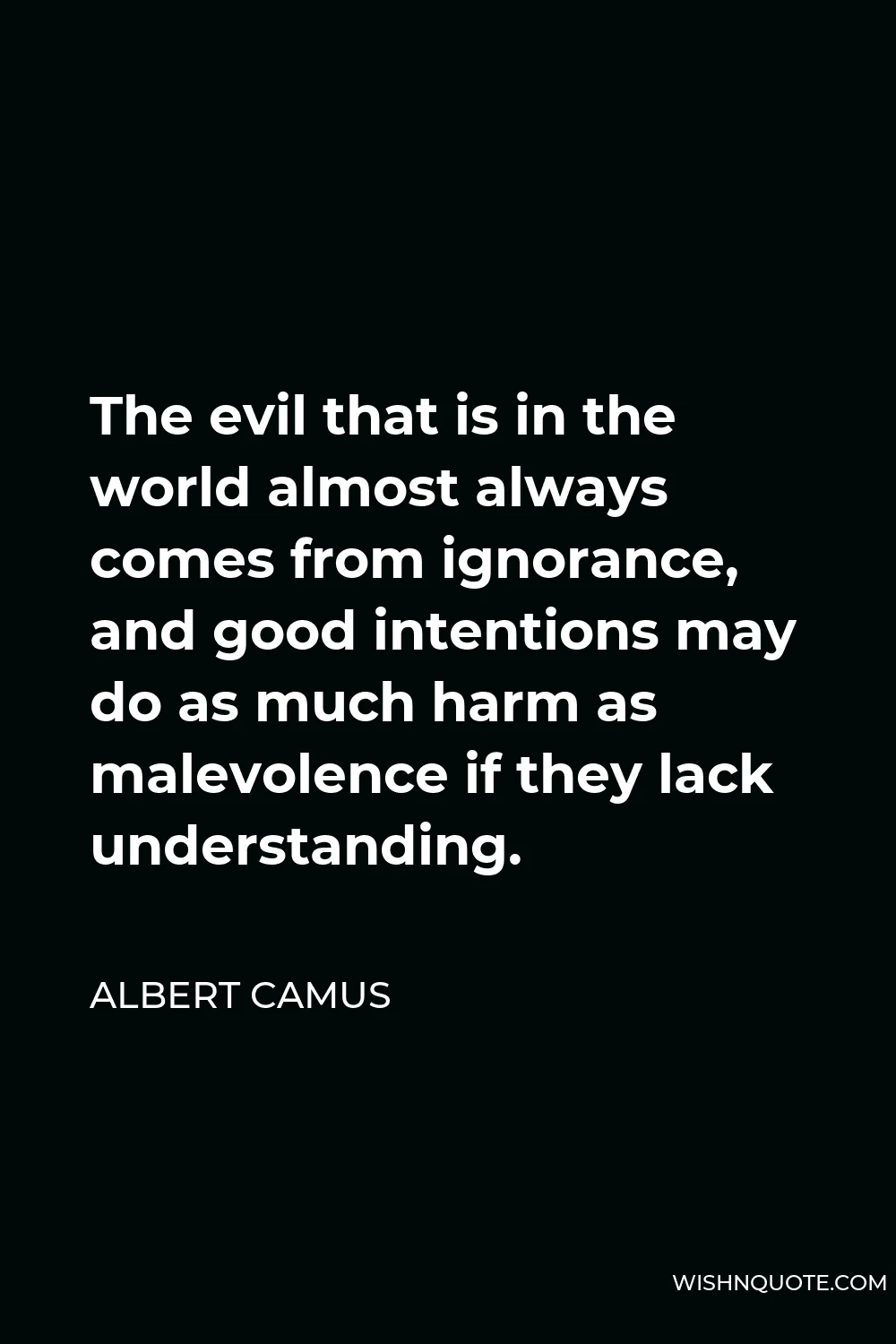 Albert Camus Quote - The evil that is in the world almost always comes from ignorance, and good intentions may do as much harm as malevolence if they lack understanding.