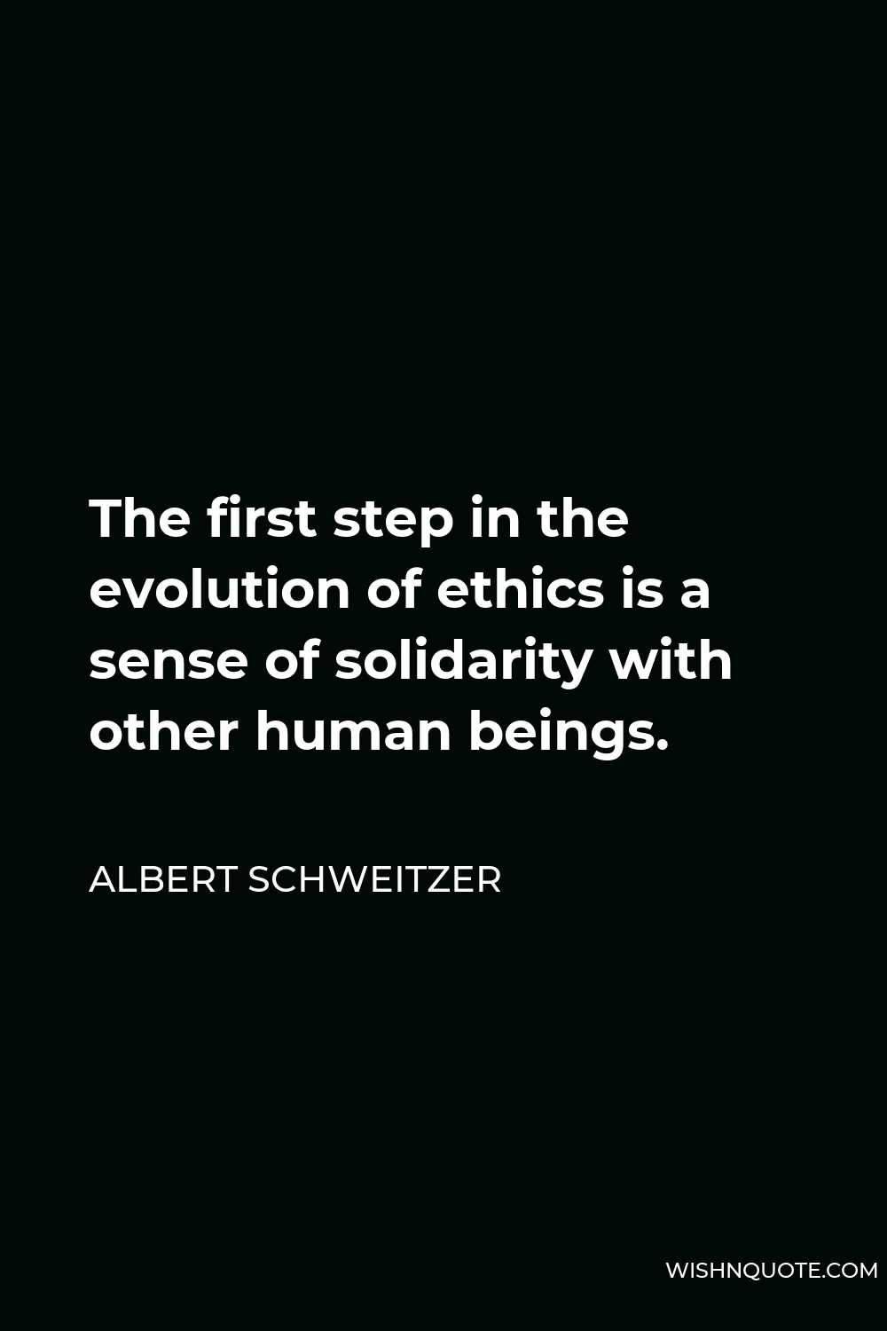 Albert Schweitzer Quote - The first step in the evolution of ethics is a sense of solidarity with other human beings.