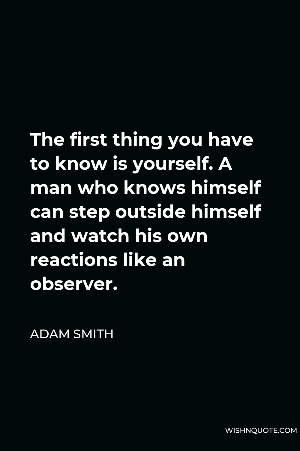 Adam Smith Quote - The first thing you have to know is yourself. A man who knows himself can step outside himself and watch his own reactions like an observer.