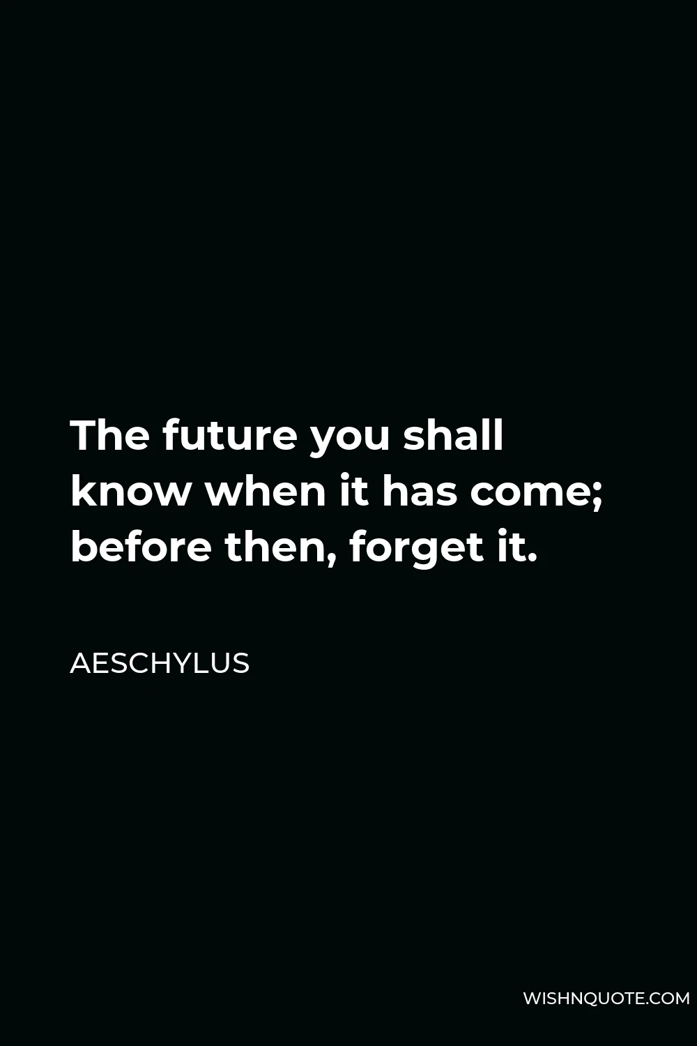 Aeschylus Quote - The future you shall know when it has come; before then, forget it.