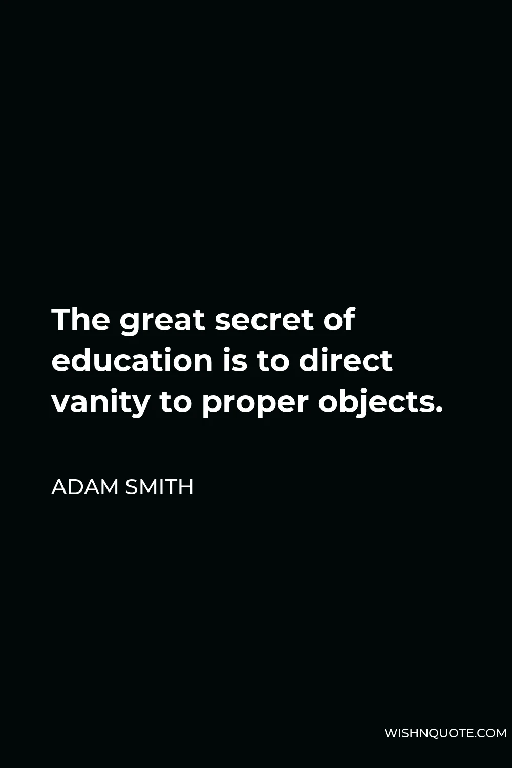 Adam Smith Quote - The great secret of education is to direct vanity to proper objects.