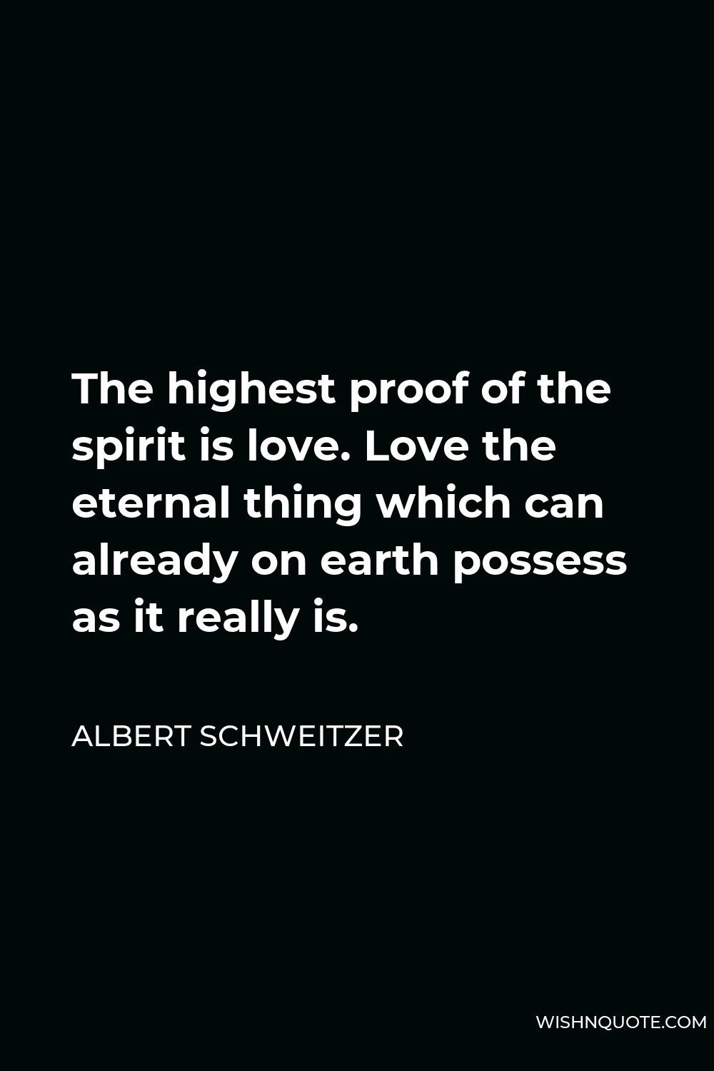 Albert Schweitzer Quote - The highest proof of the spirit is love. Love the eternal thing which can already on earth possess as it really is.