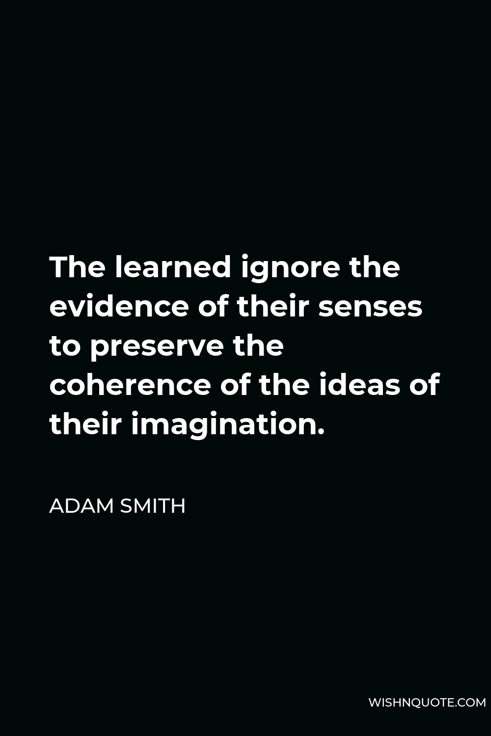 Adam Smith Quote - The learned ignore the evidence of their senses to preserve the coherence of the ideas of their imagination.