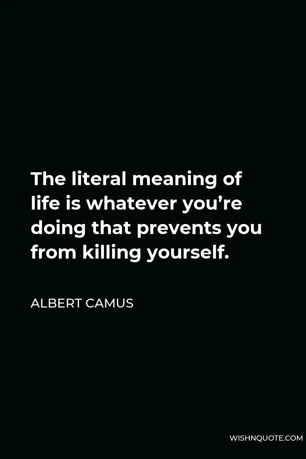 Albert Camus Quote - The literal meaning of life is whatever you’re doing that prevents you from killing yourself.