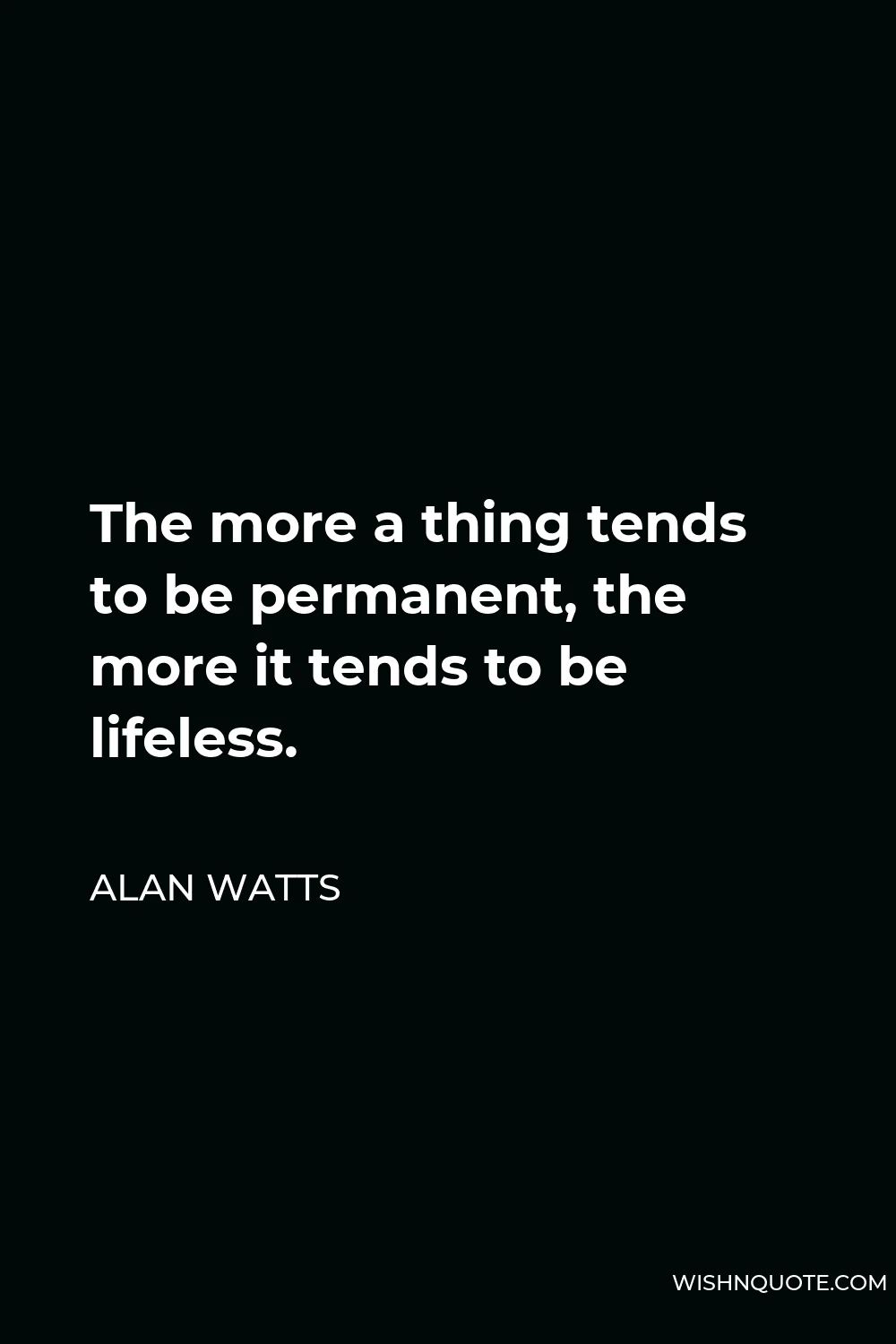 Alan Watts Quote - The more a thing tends to be permanent, the more it tends to be lifeless.