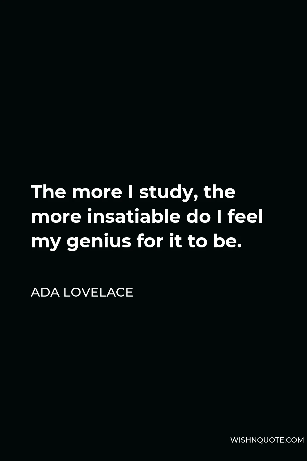 Ada Lovelace Quote - The more I study, the more insatiable do I feel my genius for it to be.
