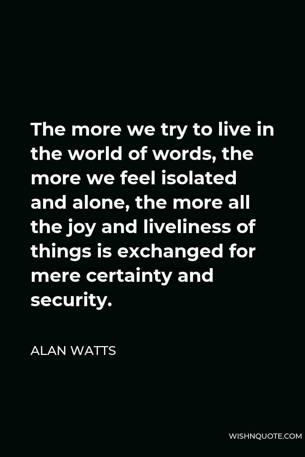 Alan Watts Quote - The more we try to live in the world of words, the more we feel isolated and alone, the more all the joy and liveliness of things is exchanged for mere certainty and security.