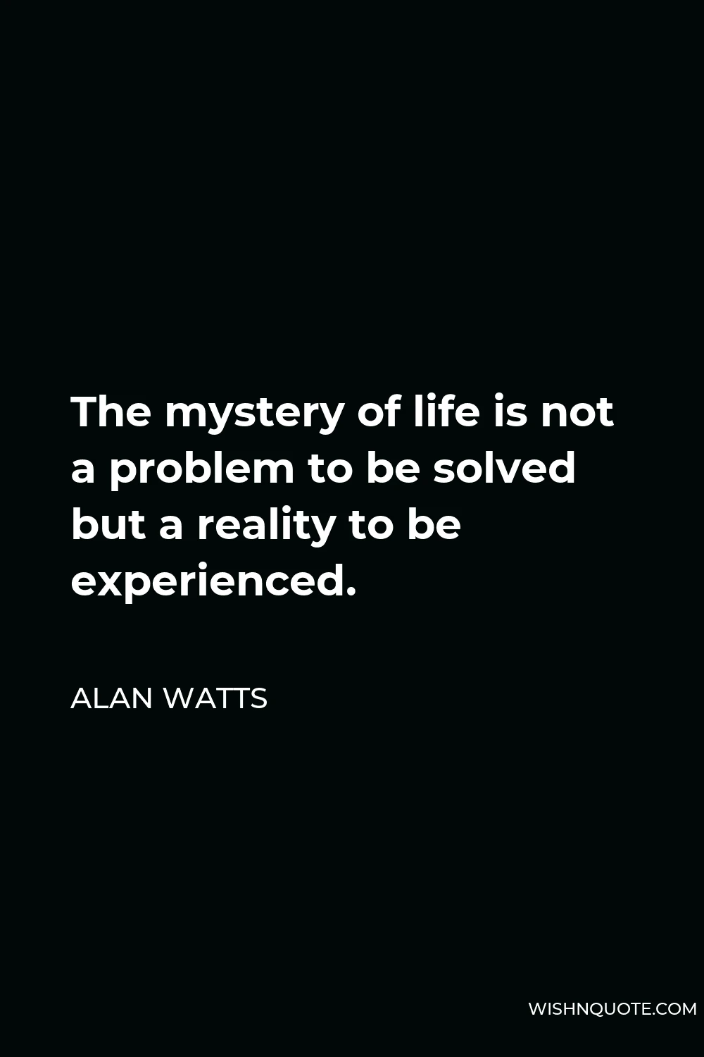 Alan Watts Quote - The mystery of life is not a problem to be solved but a reality to be experienced.