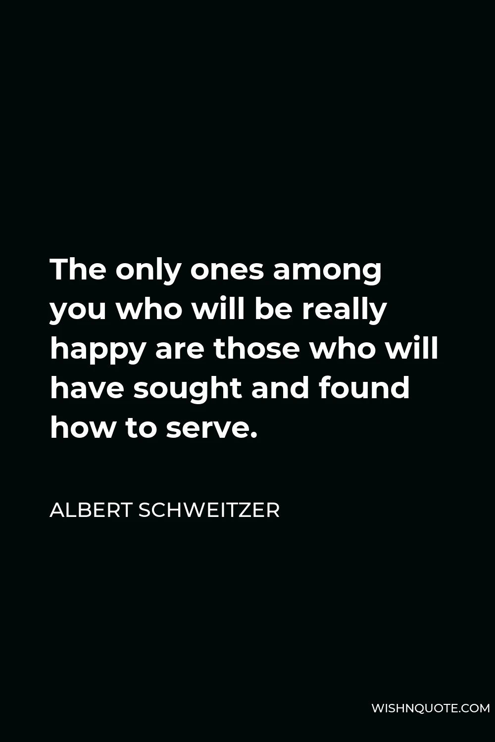 Albert Schweitzer Quote - The only ones among you who will be really happy are those who will have sought and found how to serve.
