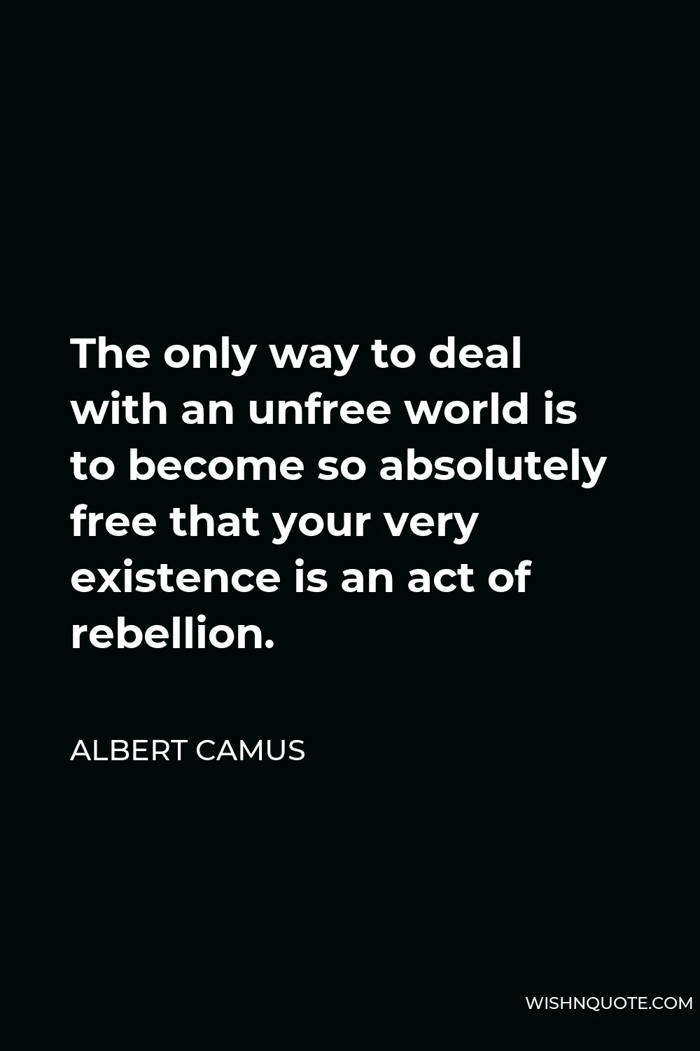 Albert Camus Quote - The only way to deal with an unfree world is to become so absolutely free that your very existence is an act of rebellion.