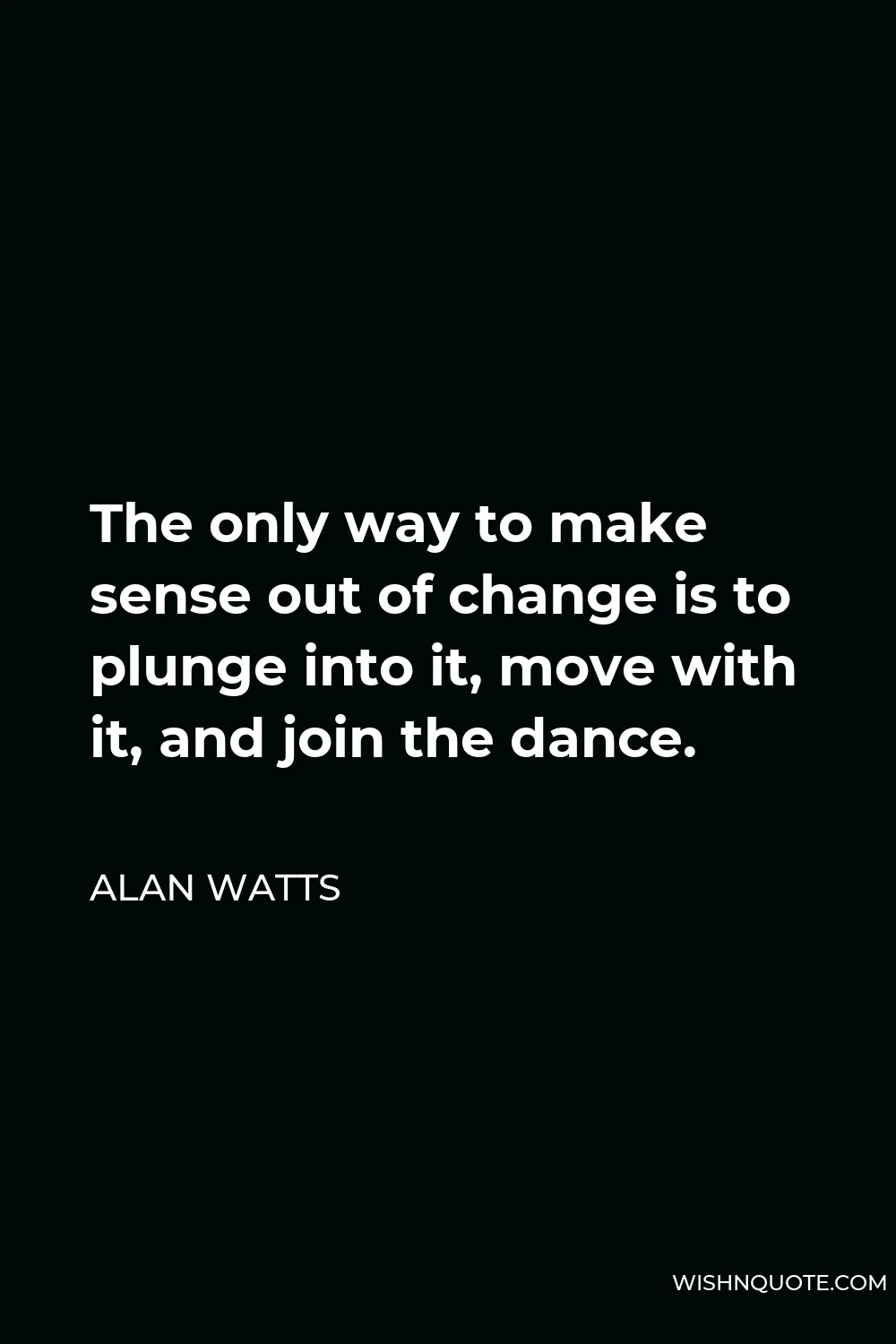 Alan Watts Quote - The only way to make sense out of change is to plunge into it, move with it, and join the dance.
