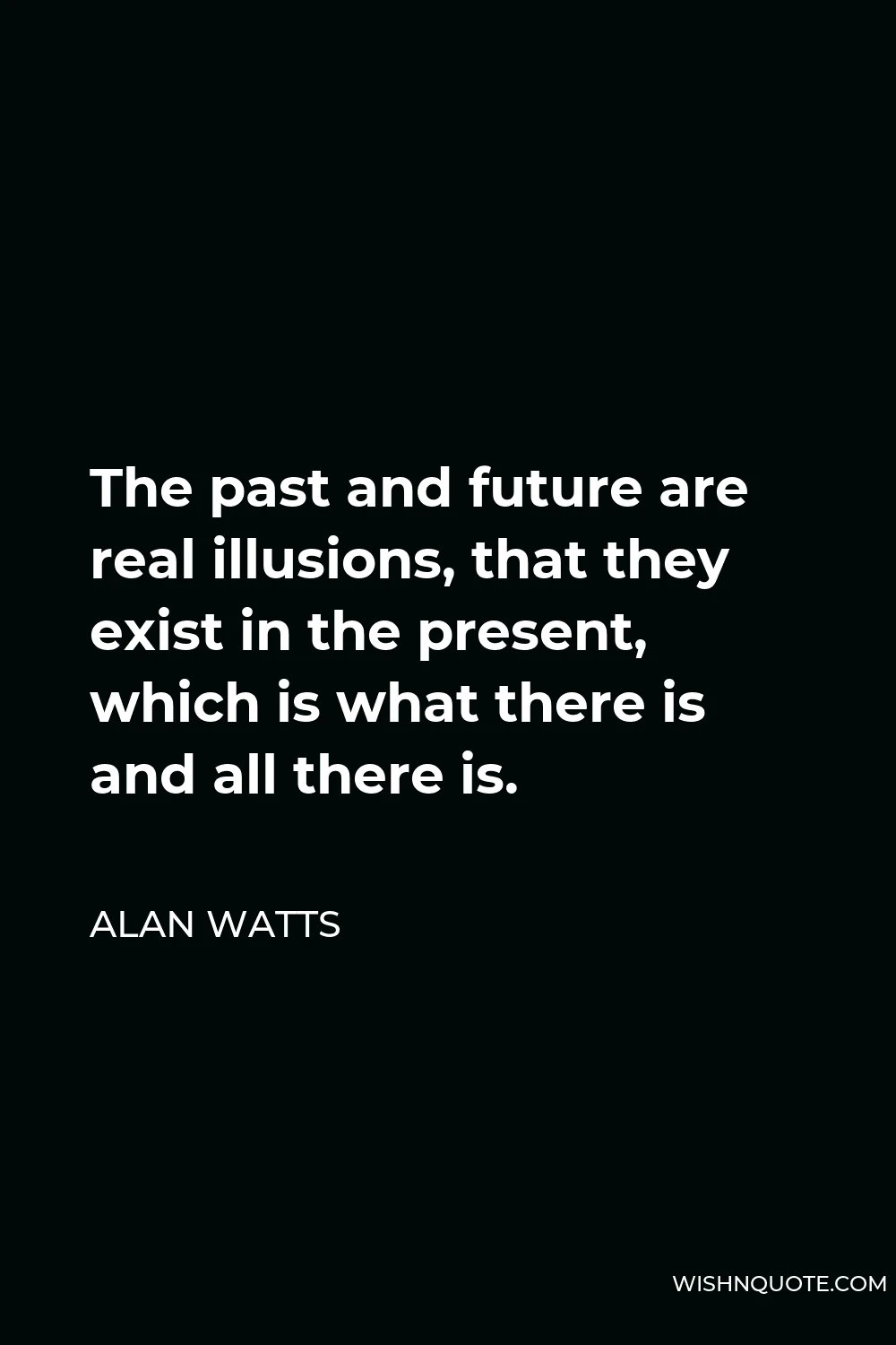 Alan Watts Quote - The past and future are real illusions, that they exist in the present, which is what there is and all there is.