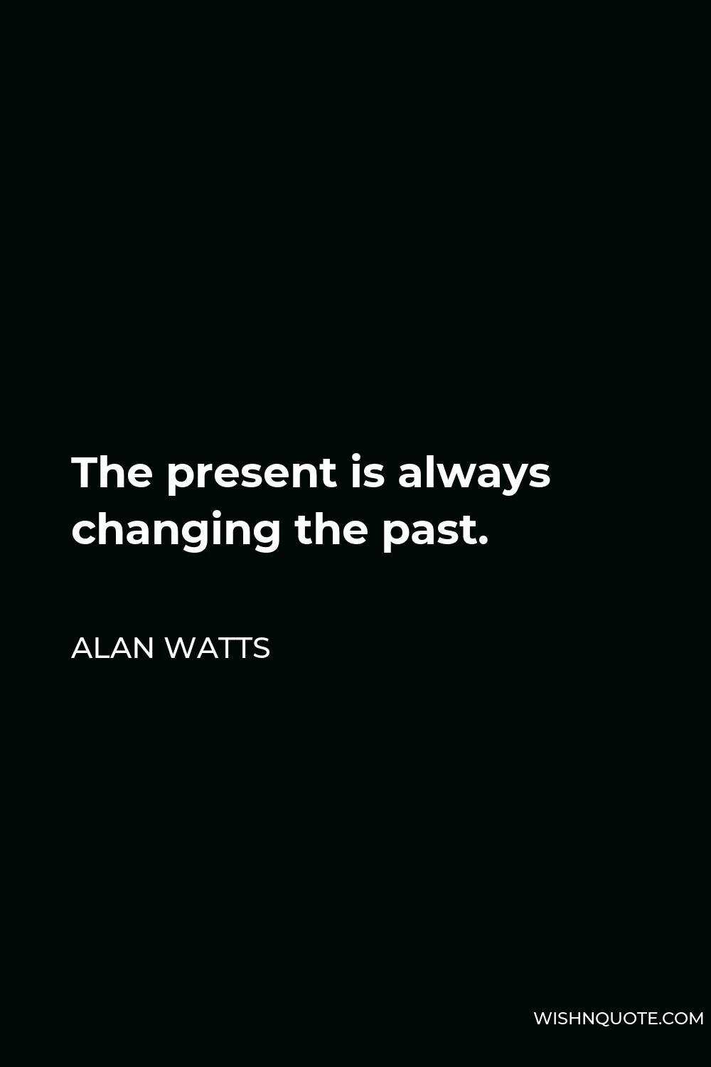 Alan Watts Quote - The present is always changing the past.