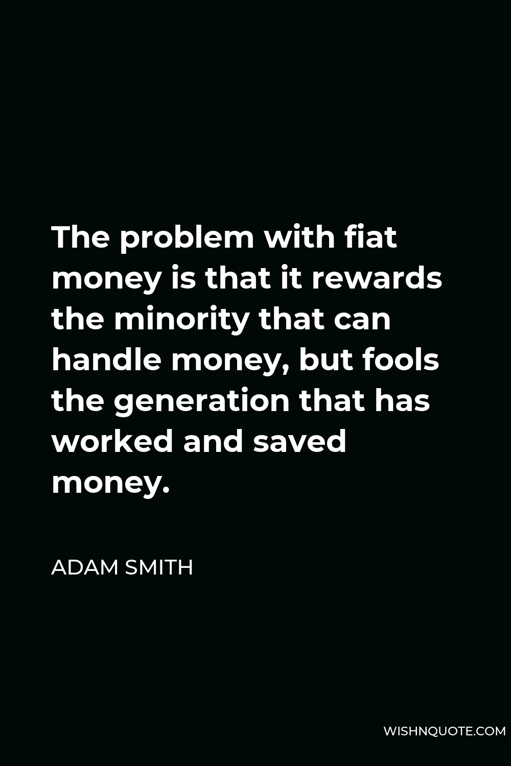 Adam Smith Quote - The problem with fiat money is that it rewards the minority that can handle money, but fools the generation that has worked and saved money.