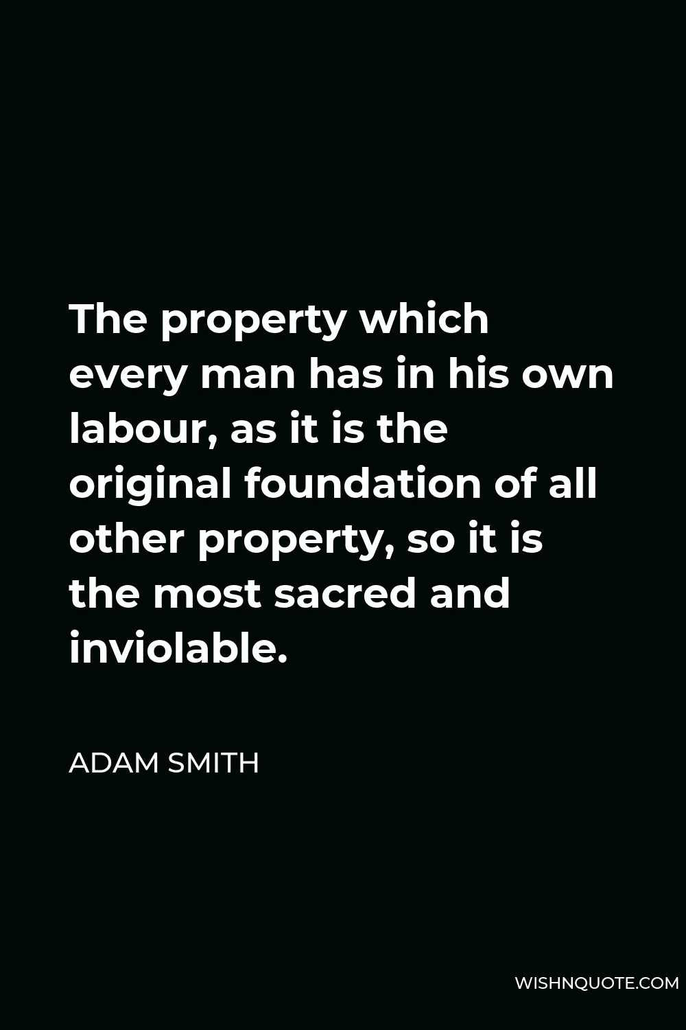 Adam Smith Quote - The property which every man has in his own labour, as it is the original foundation of all other property, so it is the most sacred and inviolable.