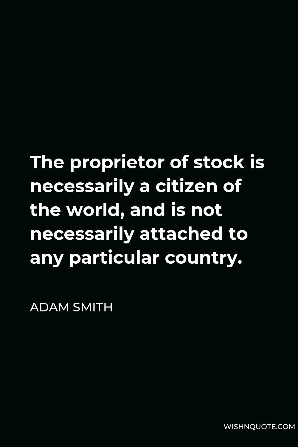 Adam Smith Quote - The proprietor of stock is necessarily a citizen of the world, and is not necessarily attached to any particular country.