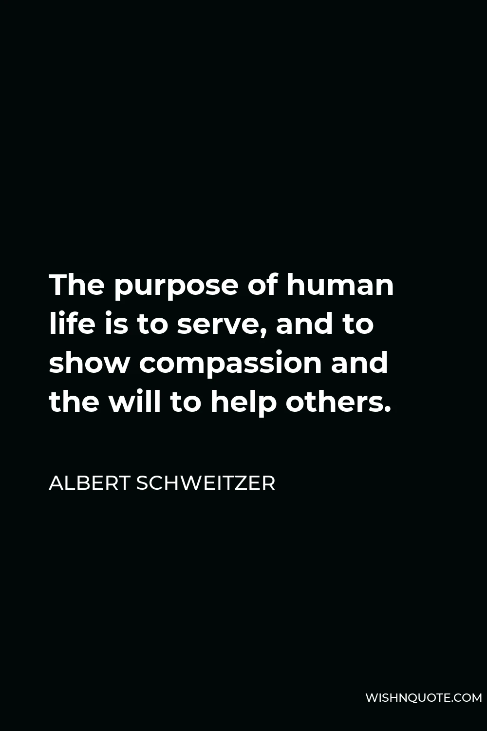 Albert Schweitzer Quote - The purpose of human life is to serve, and to show compassion and the will to help others.