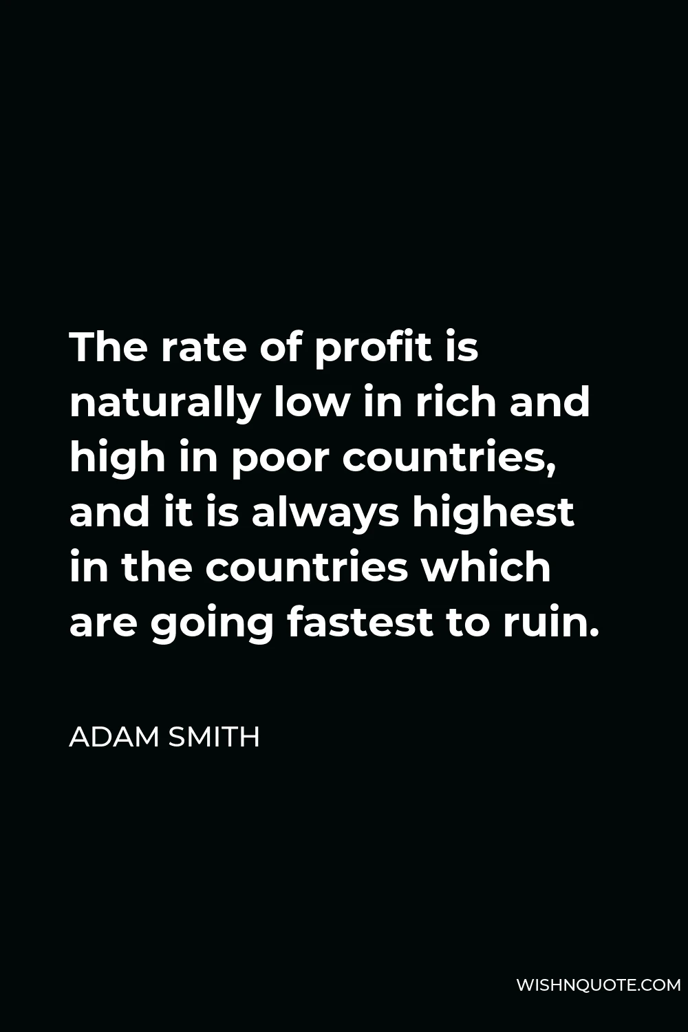 Adam Smith Quote - The rate of profit is naturally low in rich and high in poor countries, and it is always highest in the countries which are going fastest to ruin.