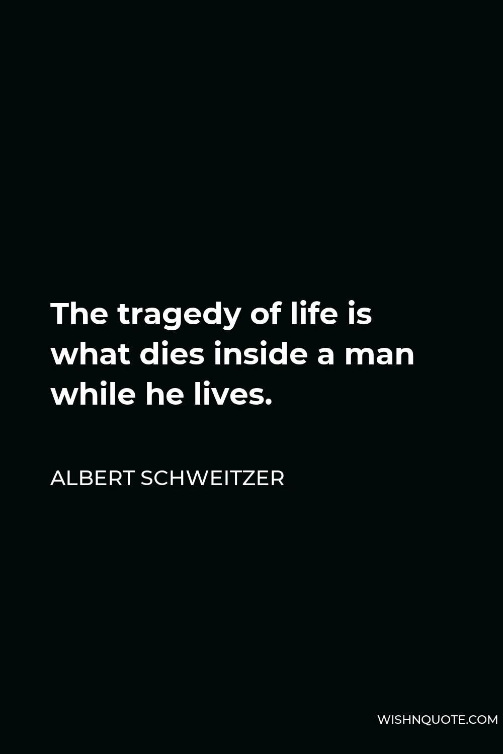Albert Schweitzer Quote - The tragedy of life is what dies inside a man while he lives.
