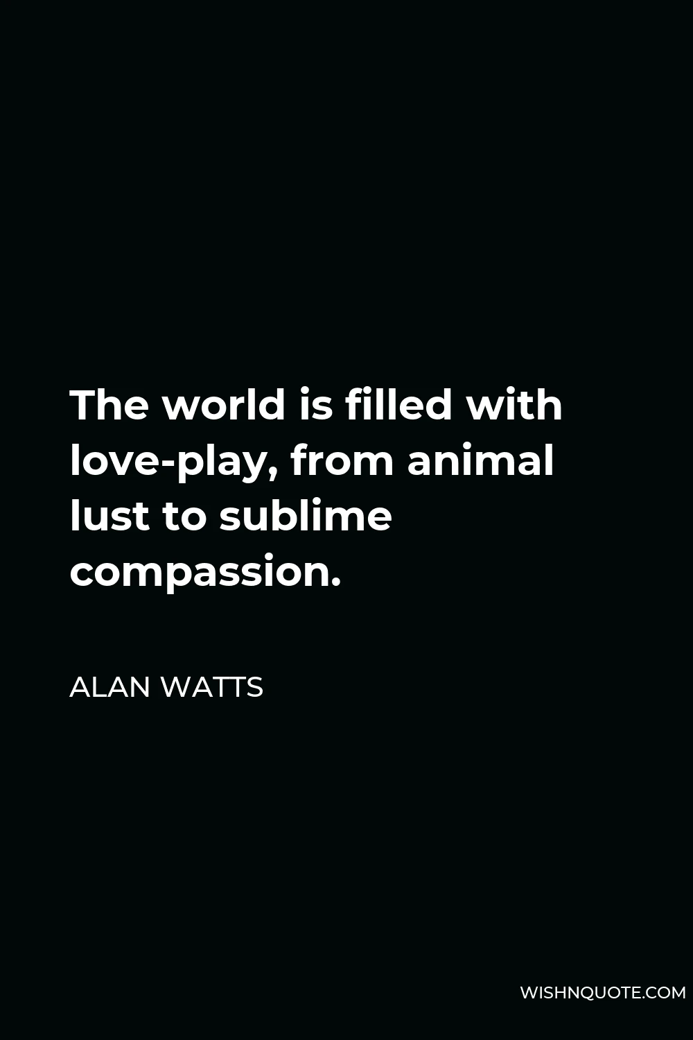 Alan Watts Quote - The world is filled with love-play, from animal lust to sublime compassion.