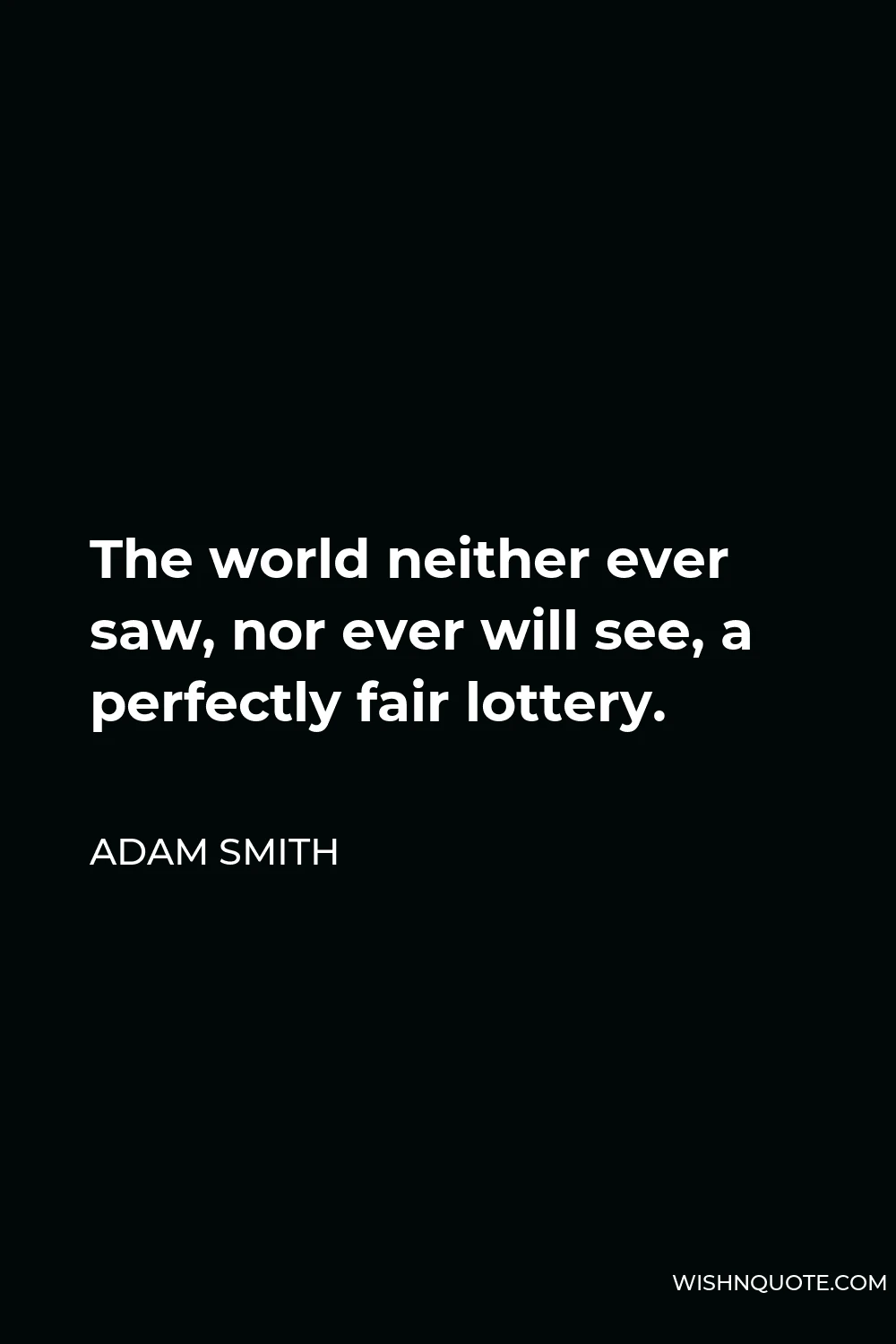 Adam Smith Quote - The world neither ever saw, nor ever will see, a perfectly fair lottery.