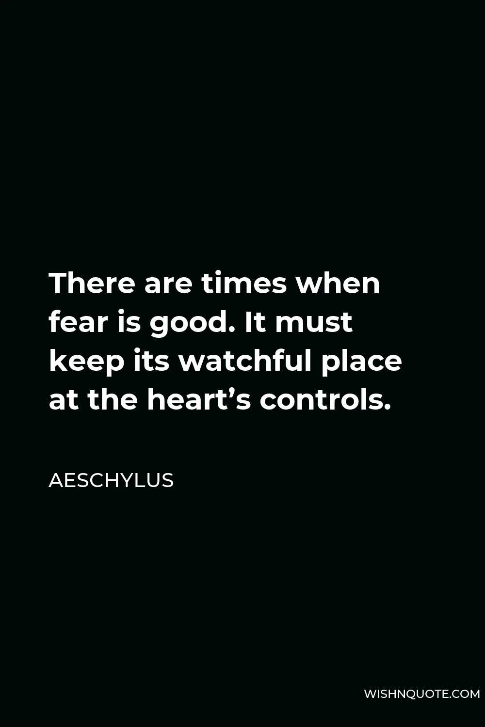 Aeschylus Quote - There are times when fear is good. It must keep its watchful place at the heart’s controls.