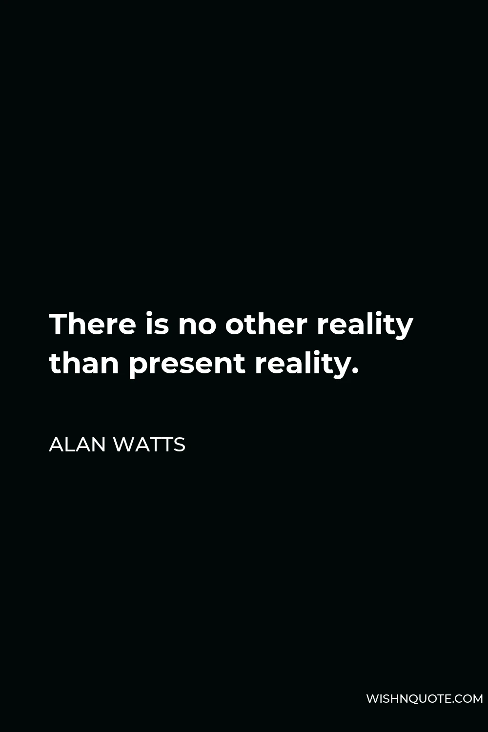 Alan Watts Quote - There is no other reality than present reality.
