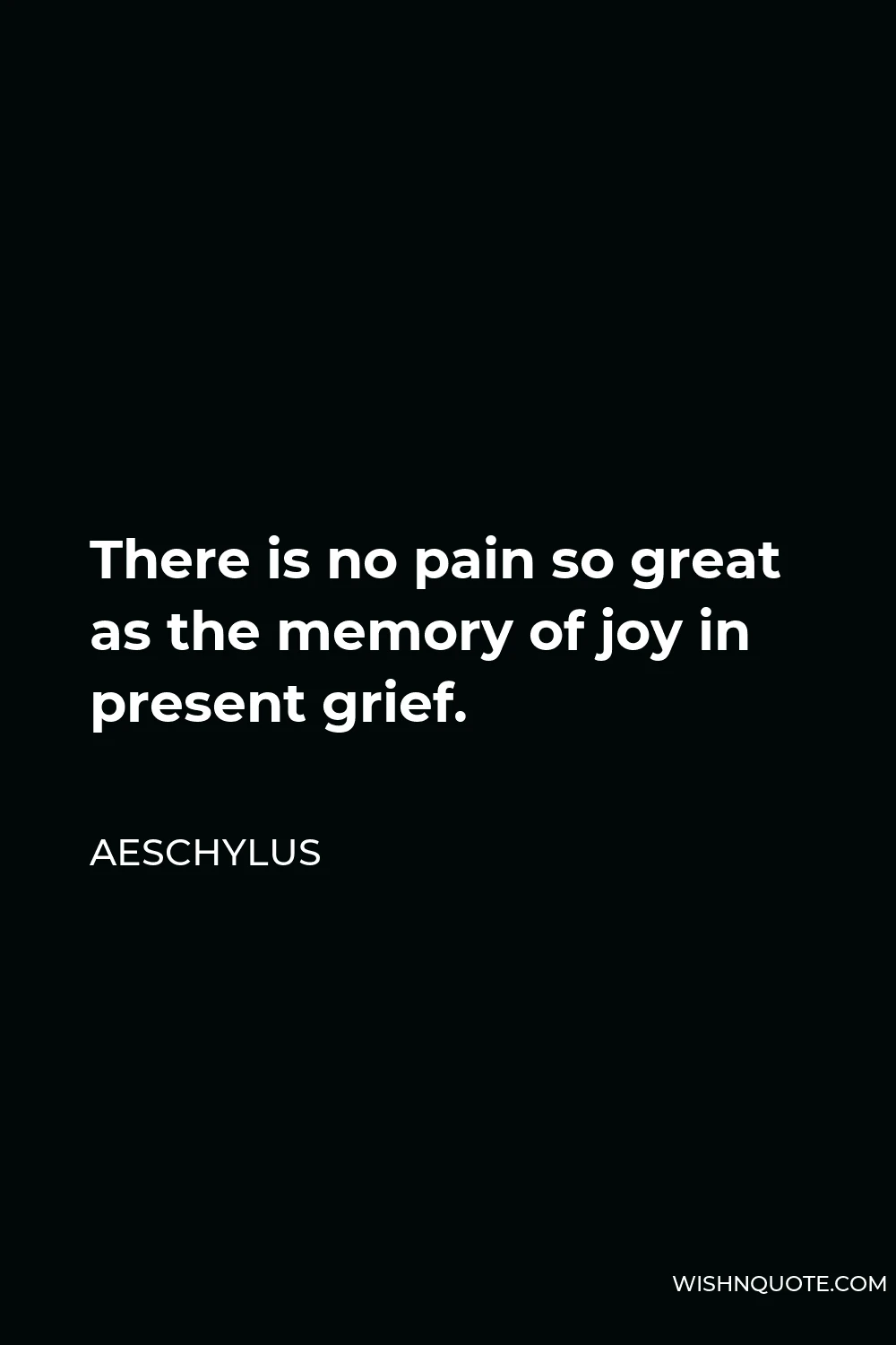 Aeschylus Quote - There is no pain so great as the memory of joy in present grief.
