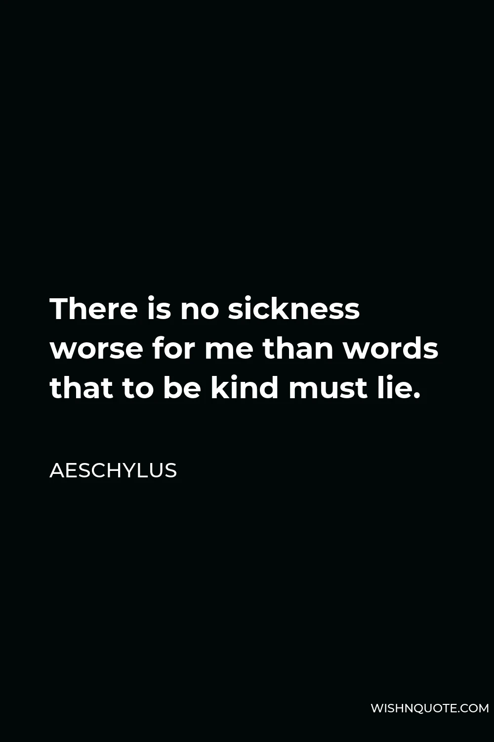 Aeschylus Quote - There is no sickness worse for me than words that to be kind must lie.