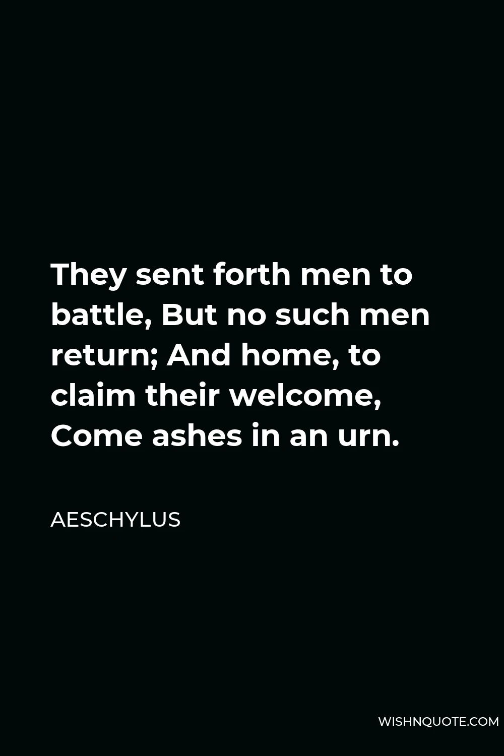 Aeschylus Quote - They sent forth men to battle, But no such men return; And home, to claim their welcome, Come ashes in an urn.