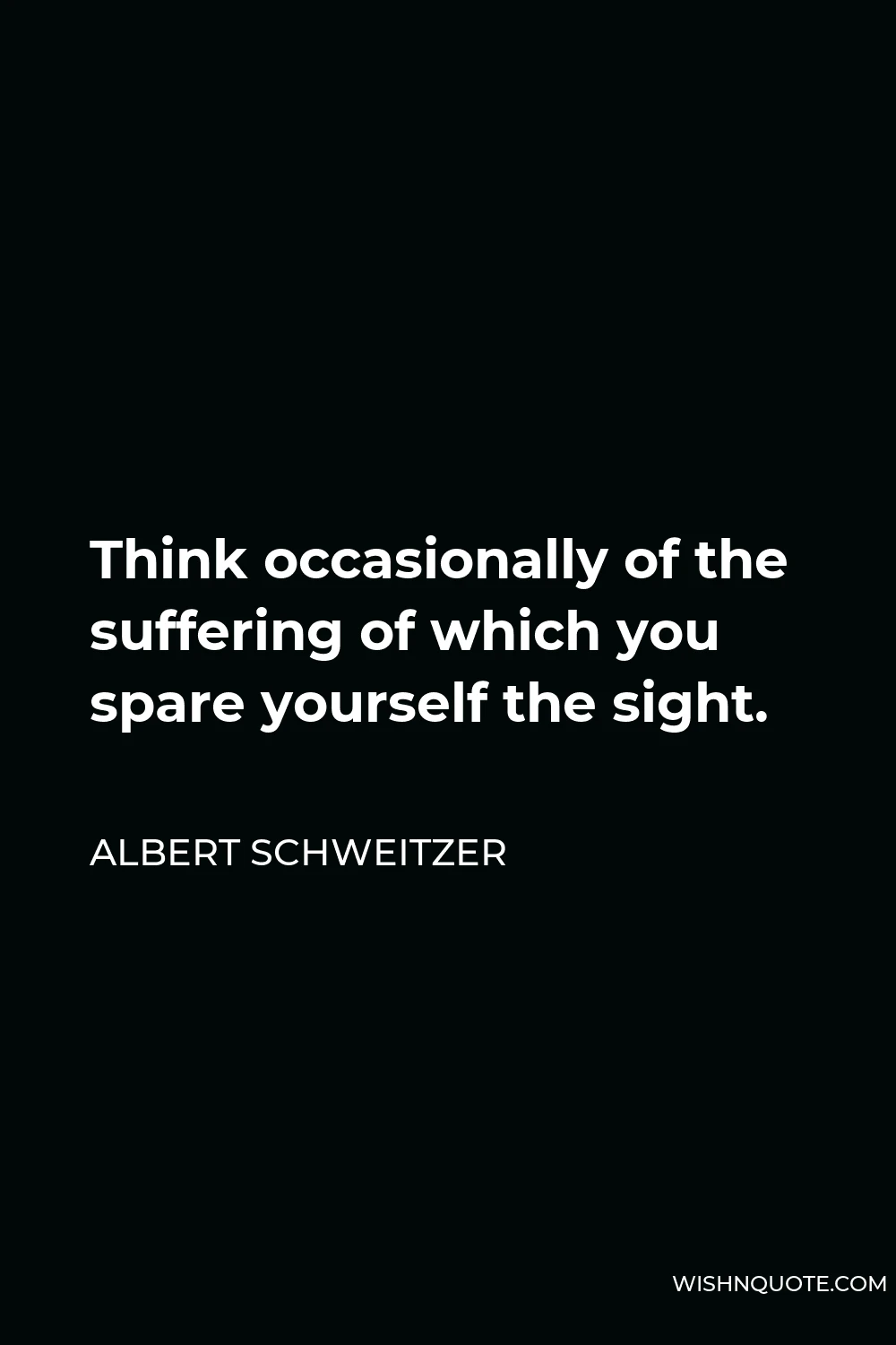 Albert Schweitzer Quote - Think occasionally of the suffering of which you spare yourself the sight.