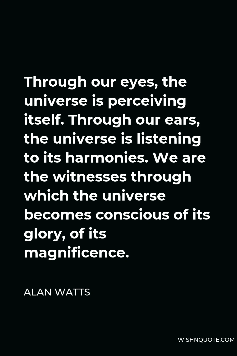 Alan Watts Quote - Through our eyes, the universe is perceiving itself. Through our ears, the universe is listening to its harmonies. We are the witnesses through which the universe becomes conscious of its glory, of its magnificence.