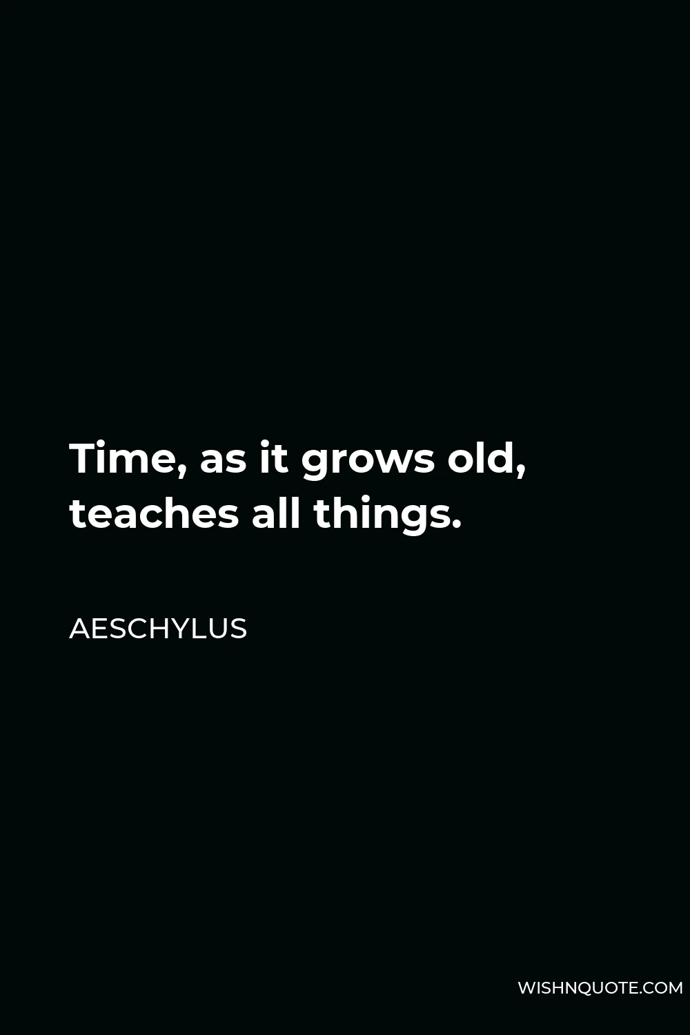 Aeschylus Quote - Time, as it grows old, teaches all things.