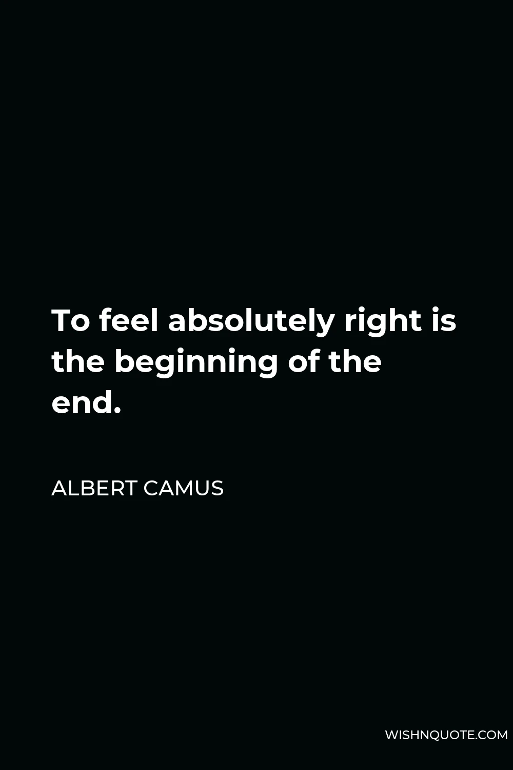 Albert Camus Quote - To feel absolutely right is the beginning of the end.