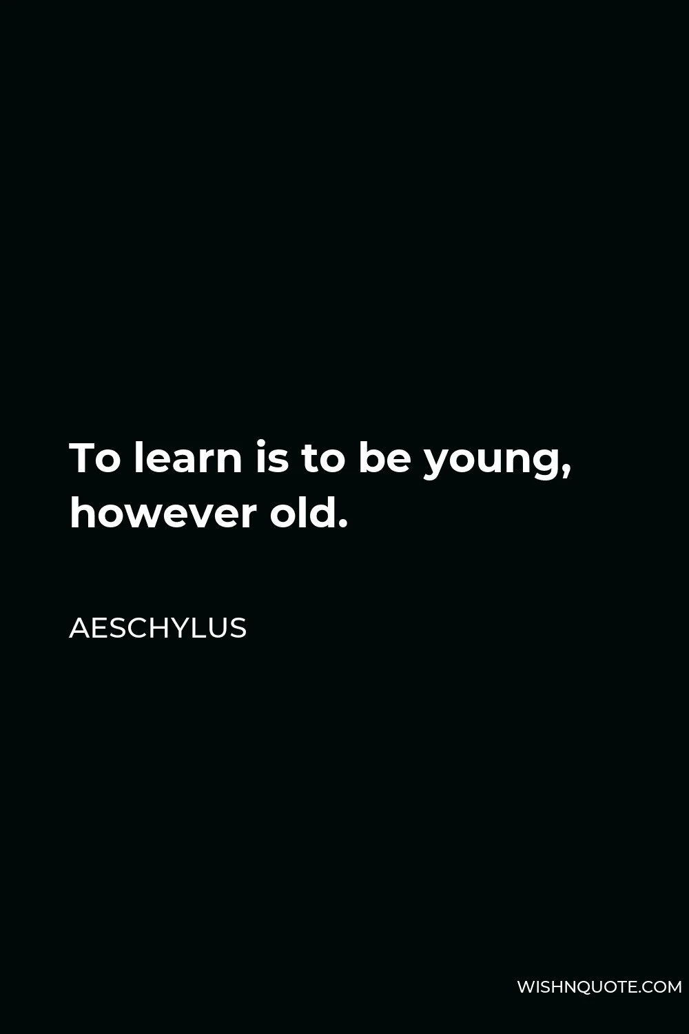 Aeschylus Quote - To learn is to be young, however old.