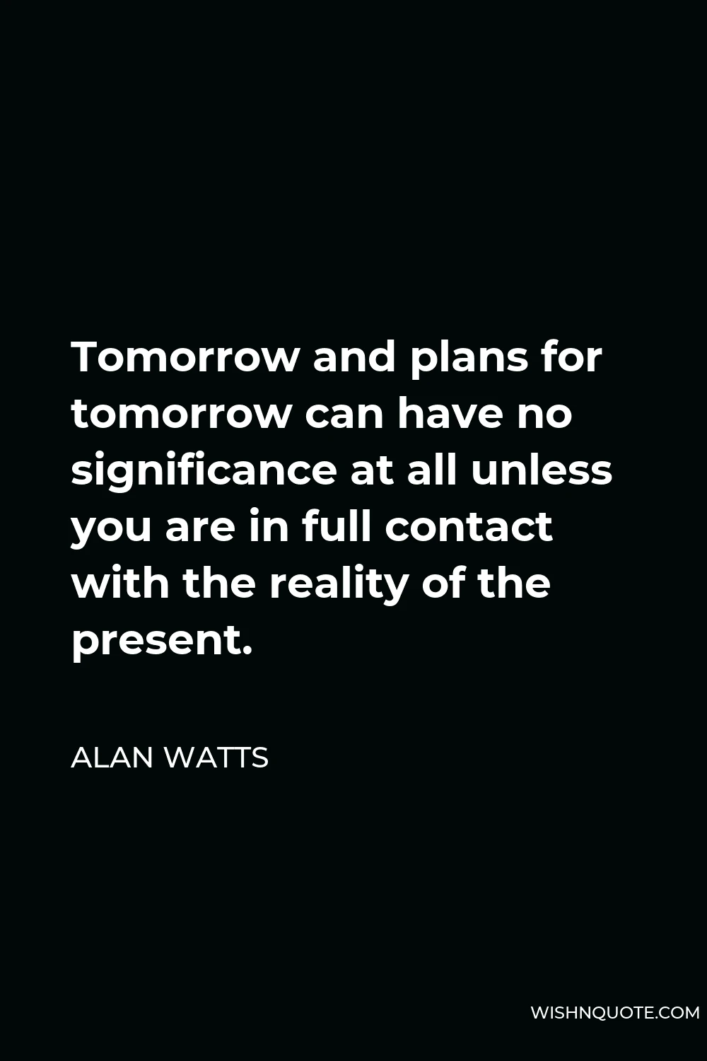 Alan Watts Quote - Tomorrow and plans for tomorrow can have no significance at all unless you are in full contact with the reality of the present.