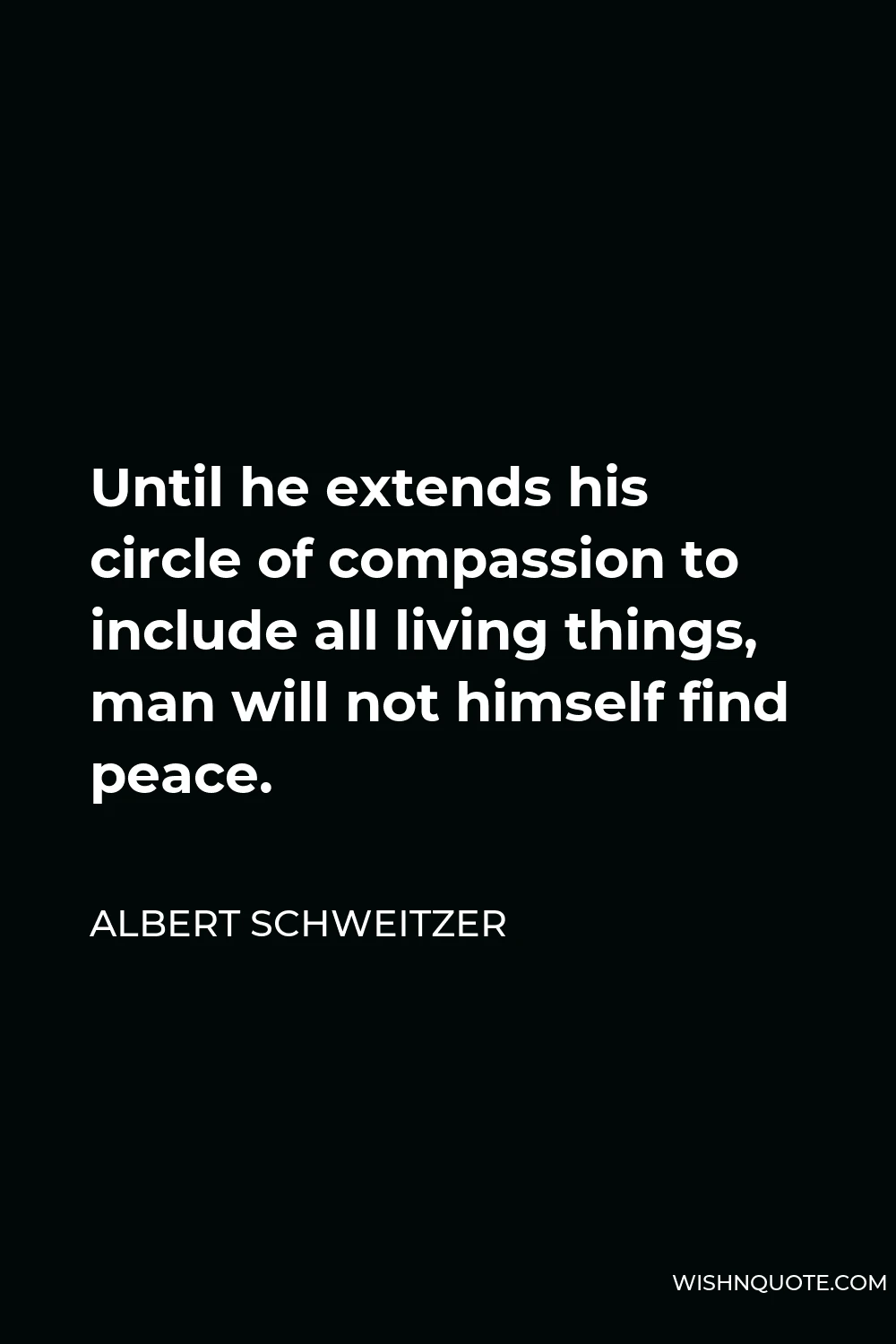 Albert Schweitzer Quote - Until he extends his circle of compassion to include all living things, man will not himself find peace.