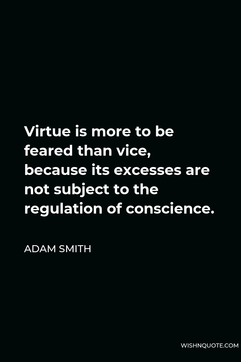 Adam Smith Quote - Virtue is more to be feared than vice, because its excesses are not subject to the regulation of conscience.
