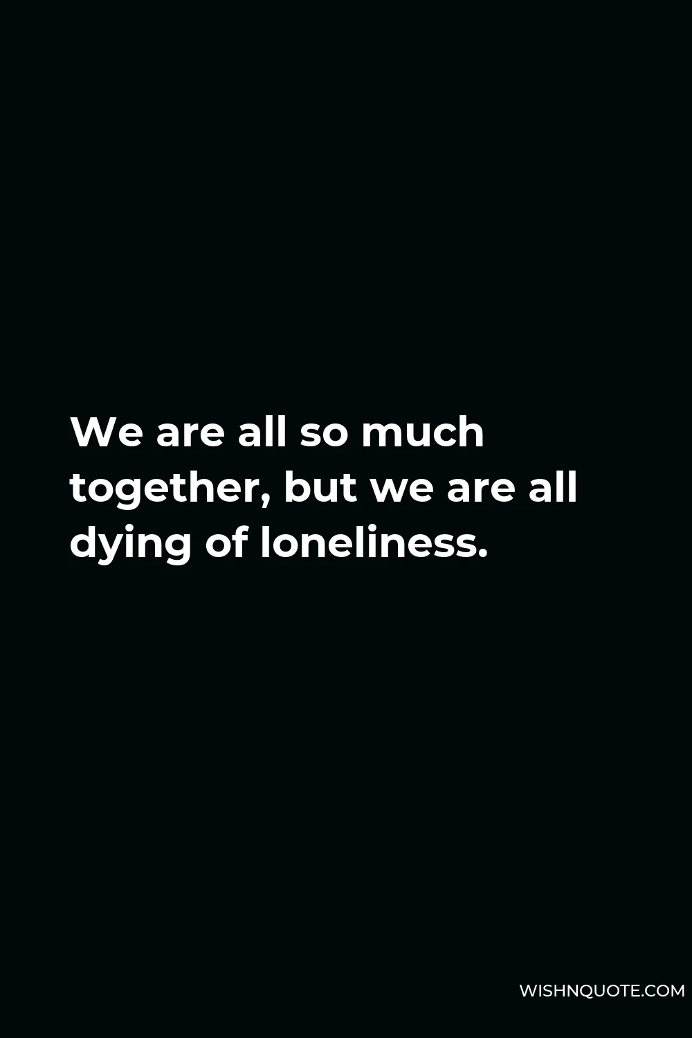 Quote - We are all so much together, but we are all dying of loneliness.