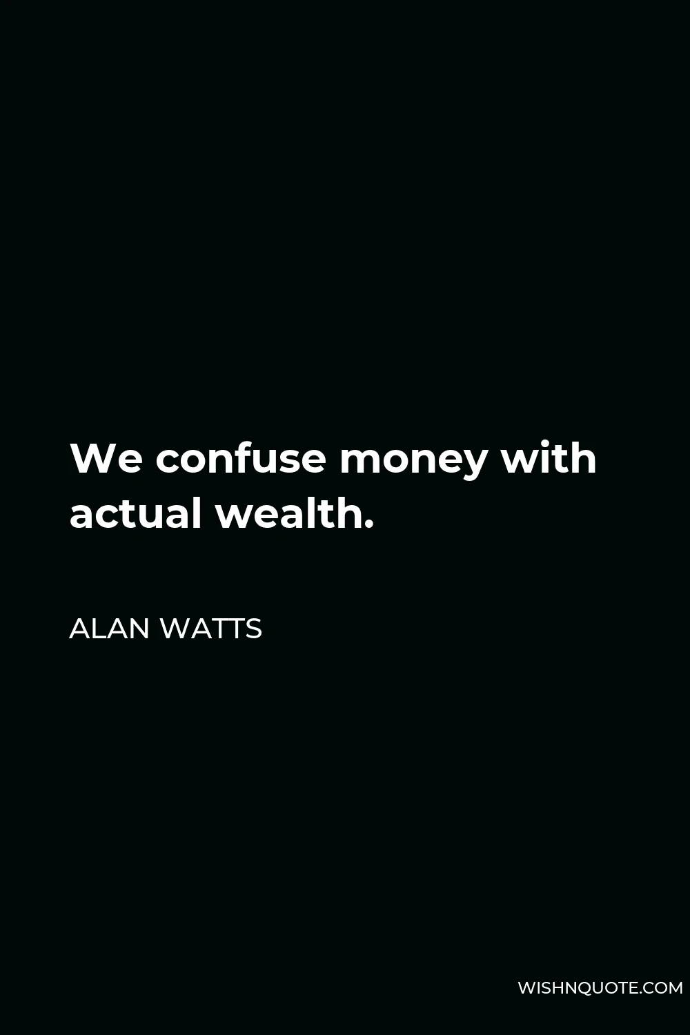 Alan Watts Quote - We confuse money with actual wealth.