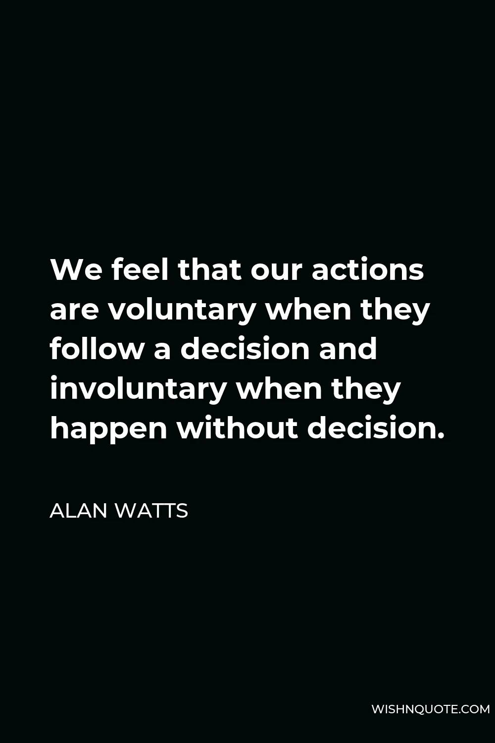 Alan Watts Quote - We feel that our actions are voluntary when they follow a decision and involuntary when they happen without decision.