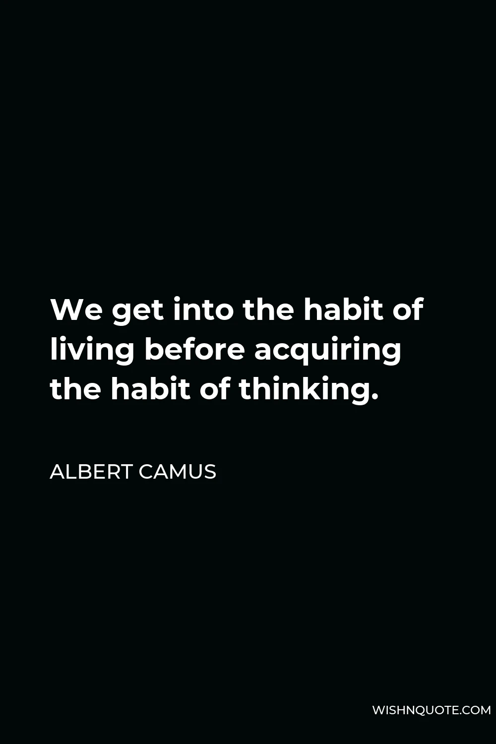 Albert Camus Quote - We get into the habit of living before acquiring the habit of thinking.