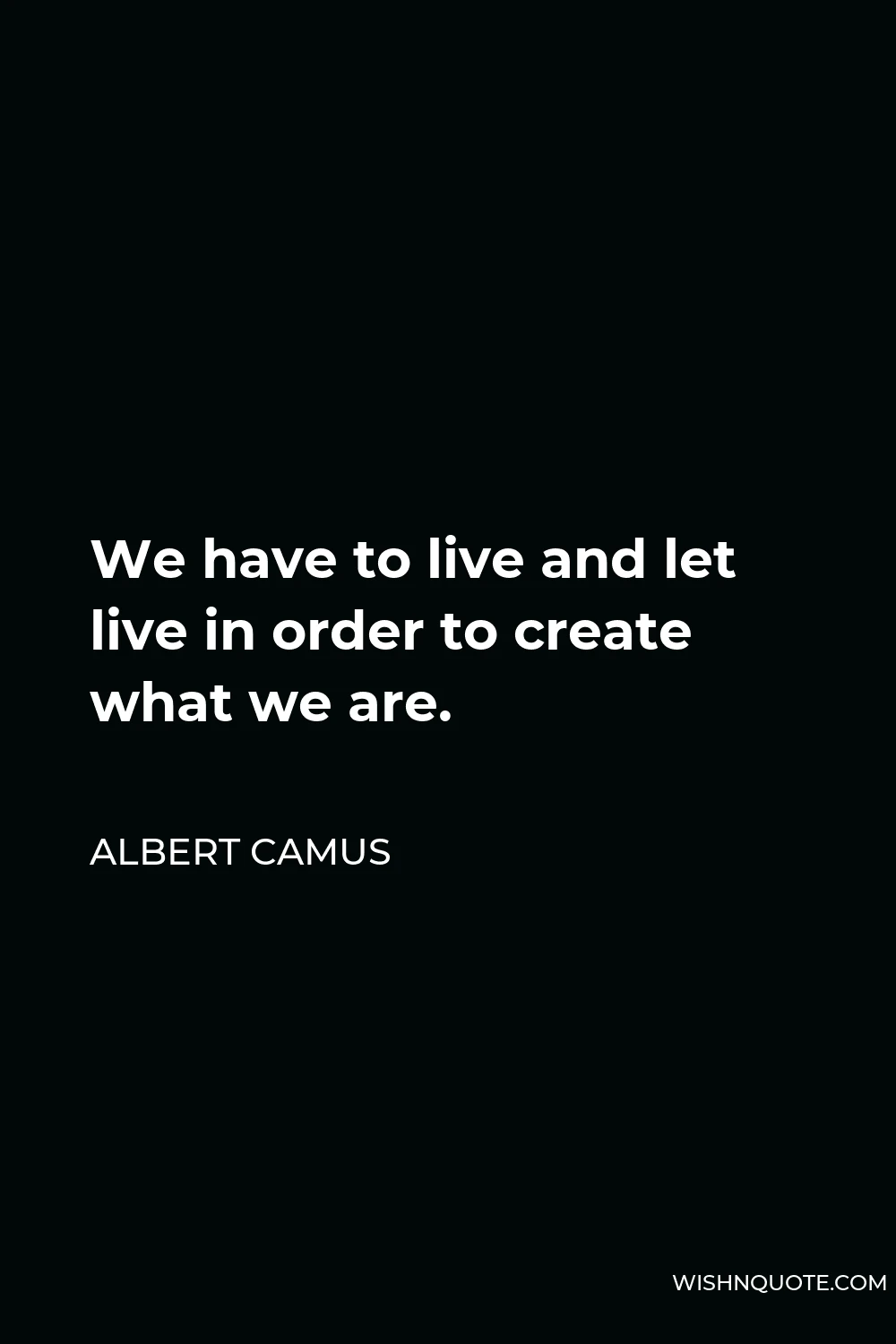 Albert Camus Quote - We have to live and let live in order to create what we are.