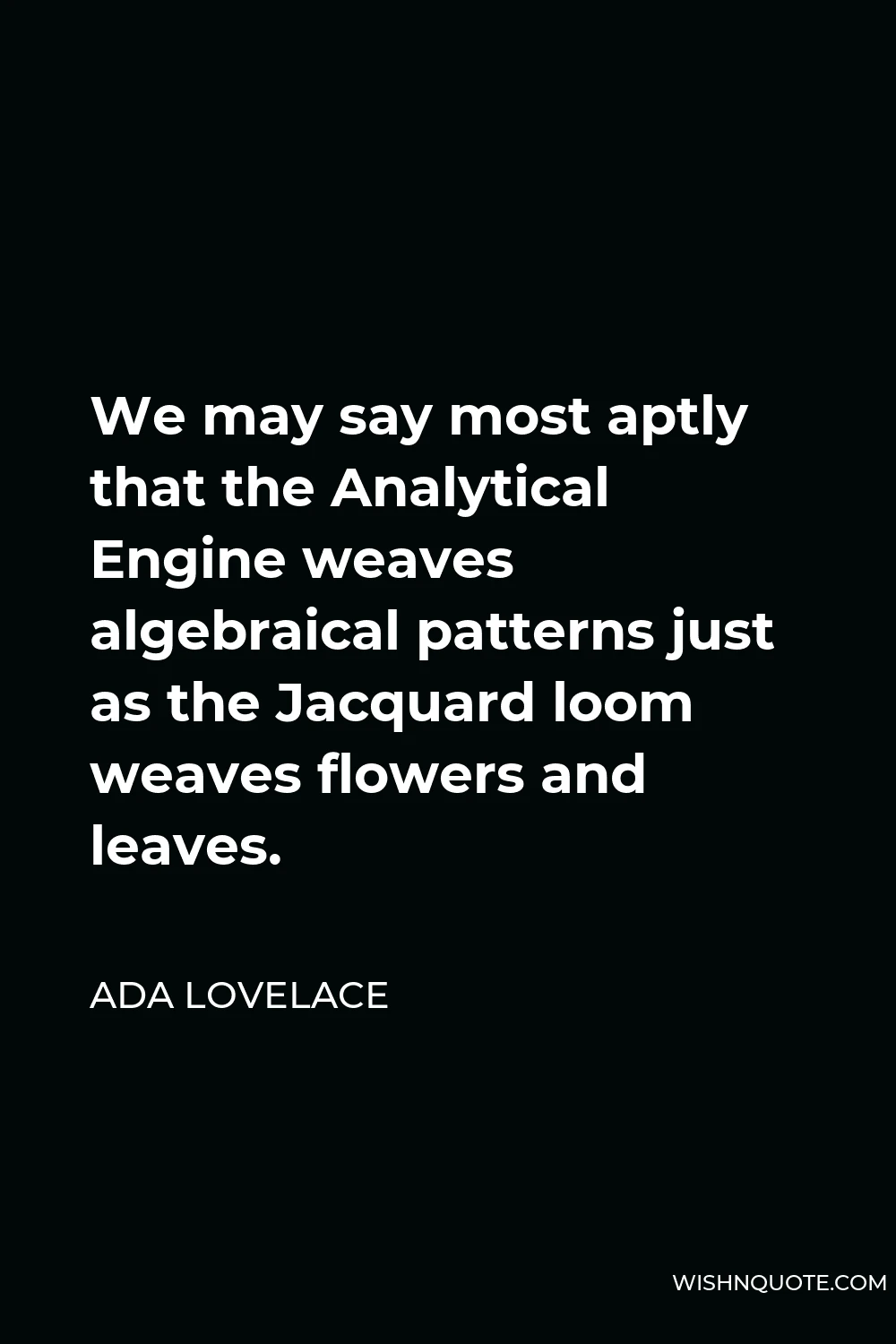 Ada Lovelace Quote - We may say most aptly that the Analytical Engine weaves algebraical patterns just as the Jacquard loom weaves flowers and leaves.
