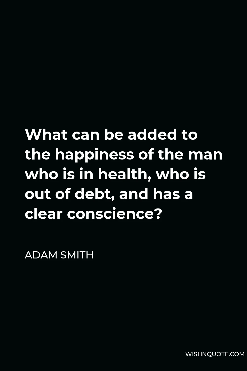 Adam Smith Quote - What can be added to the happiness of the man who is in health, who is out of debt, and has a clear conscience?