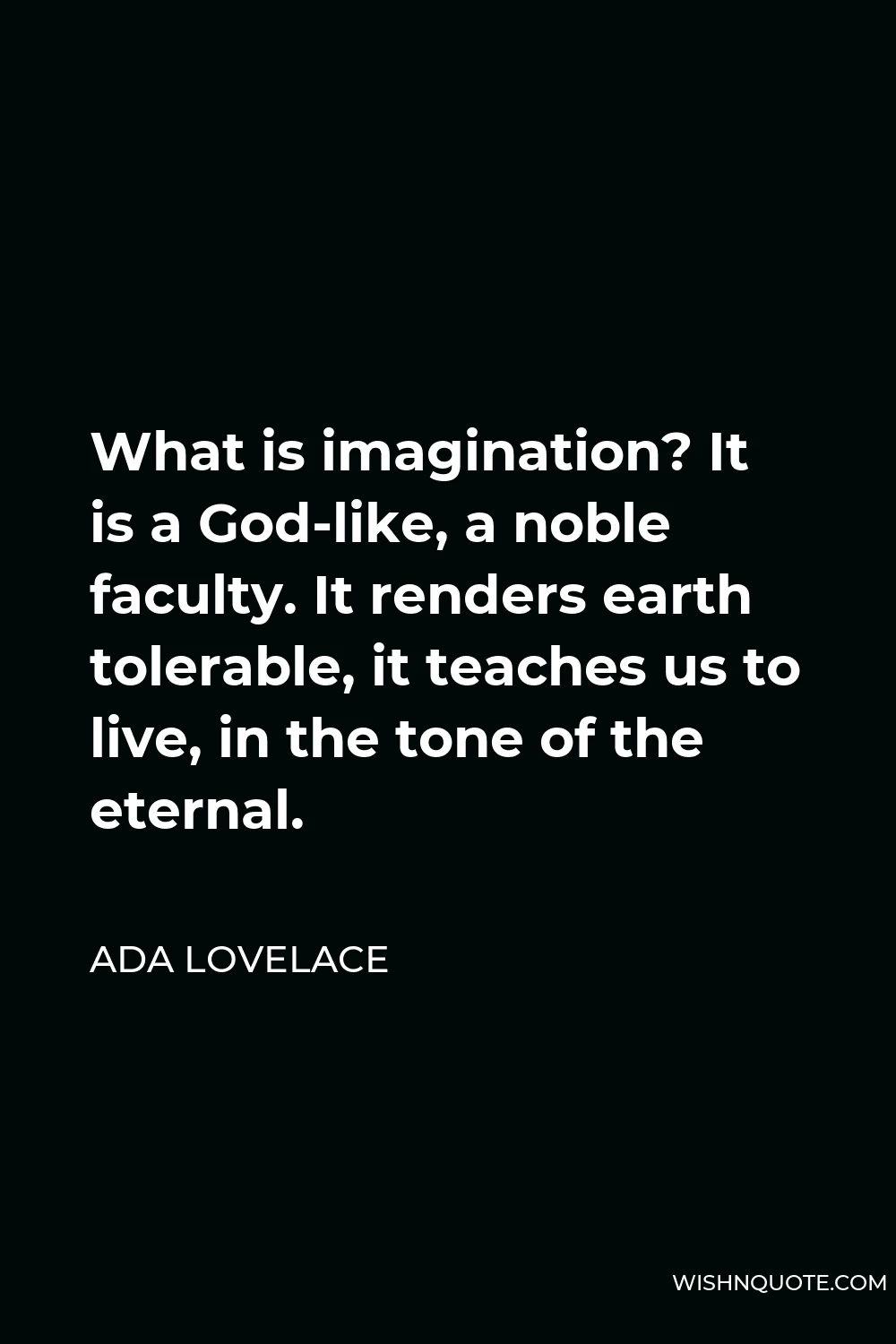 Ada Lovelace Quote - What is imagination? It is a God-like, a noble faculty. It renders earth tolerable, it teaches us to live, in the tone of the eternal.