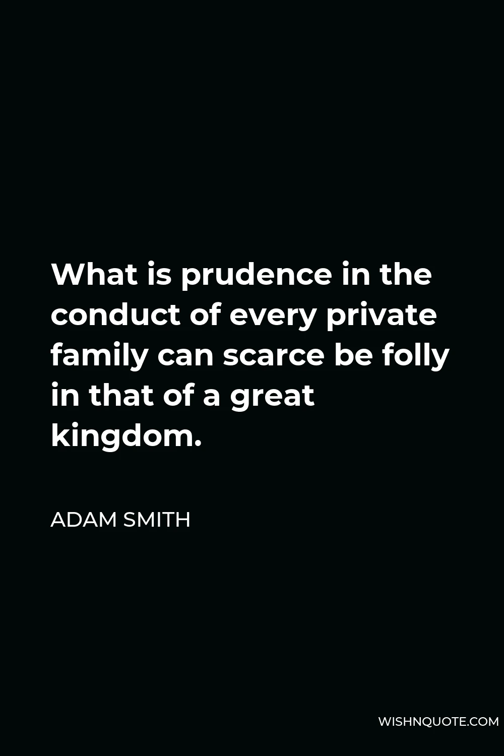Adam Smith Quote - What is prudence in the conduct of every private family can scarce be folly in that of a great kingdom.